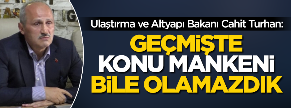 Ulaştırma ve Altyapı Bakanı Turhan: Geçmişte konu mankeni bile olamazdık