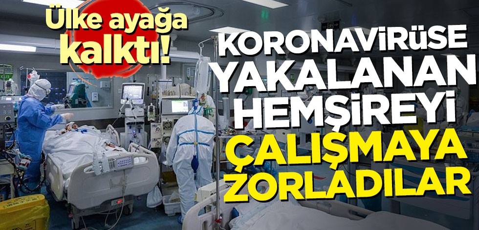 Ülke ayağa kalktı! Koronavirüse yakalanan hemşireyi çalışmaya zorladılar