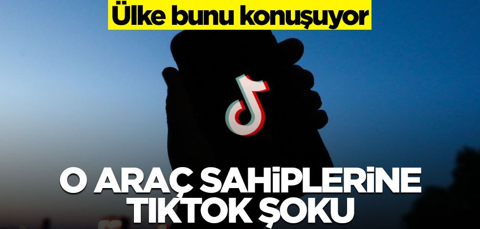 Ülke bunu konuşuyor: O araç sahiplerine TikTok şoku!