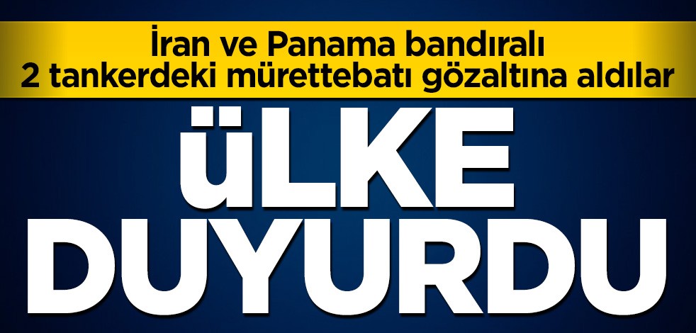 Ülke duyurdu: İran ve Panama bandıralı 2 tankerdeki mürettebatı gözaltına aldılar