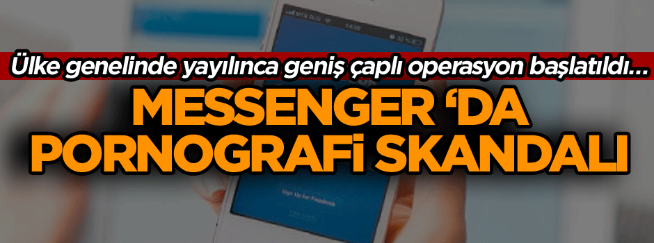 Ülke genelinde yayılınca geniş çaplı operasyon başlatıldı… Messenger ‘da pornografi skandalı