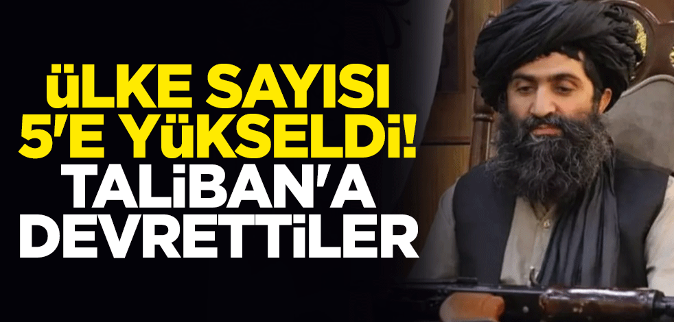 Ülke sayısı 5'e yükseldi! Taliban'a devrettiler