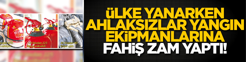 Ülke yanarken ahlâksızlar yangın ekipmanlarına fahiş zam yaptı!