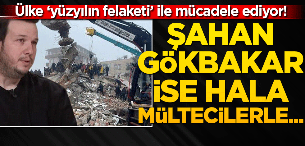Ülke ‘yüzyılın felaketi’ ile mücadele ediyor! Şahan Gökbakar ise hala mültecilerle