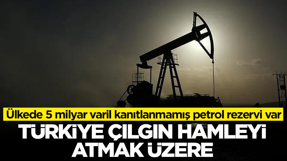 Ülkede 5 milyar varil kanıtlanmamış petrol rezervi var: Türkiye çılgın hamleyi atmak üzere