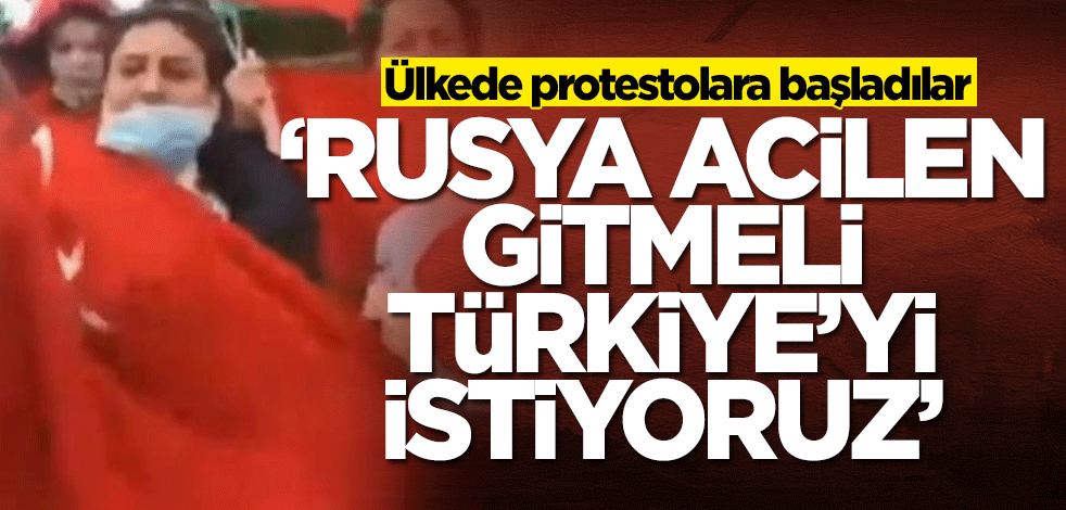 Ülkede protestolara başladılar: Rusya gitmeli, Türkiye'yi istiyoruz