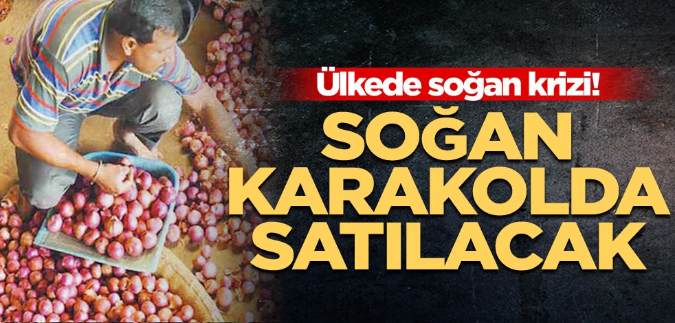 Ülkede soğan krizi! Soğan karakolda satılacak
