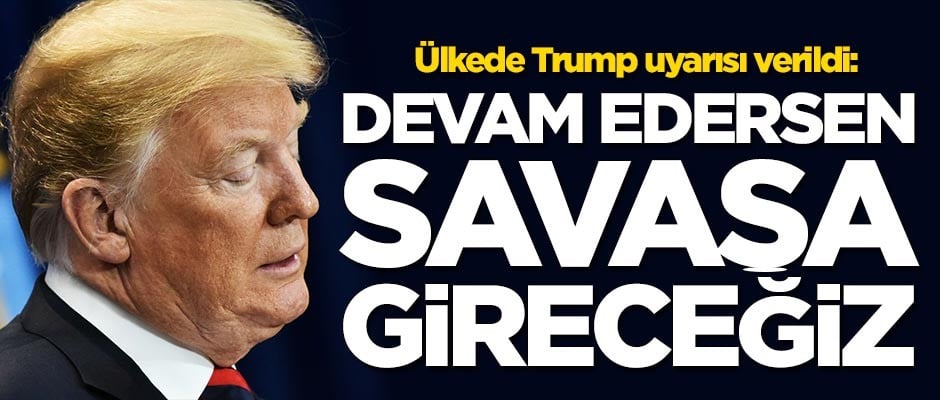 Ülkede Trump uyarısı verildi: Devam edersen savaşa gireceğiz