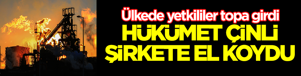 Ülkede yetkililer topa girdi: Hükümet Çinli şirkete el koydu