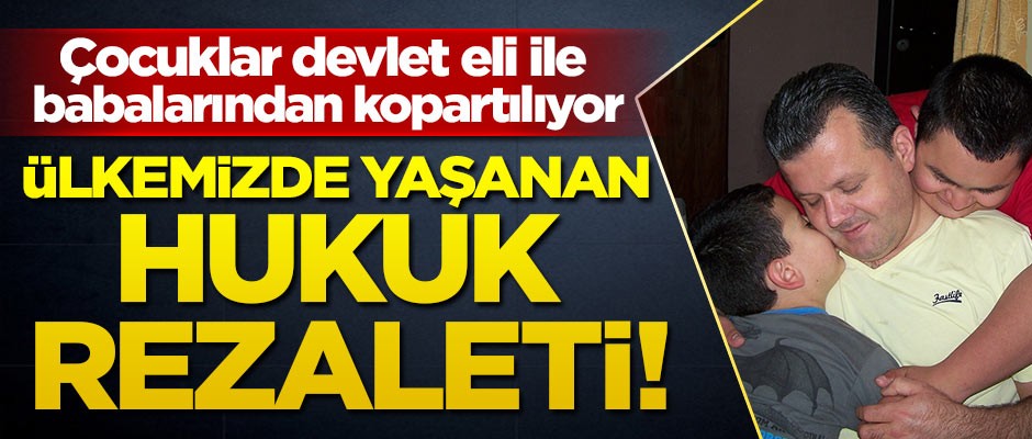 Ülkemizde yaşanan hukuk rezaleti! Çocuklar devlet eli ile babalarından kopartılıyor