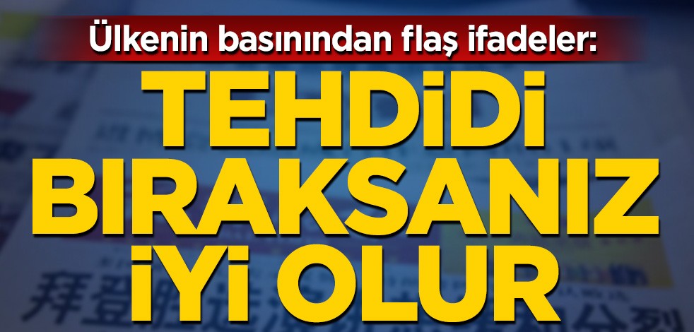 Ülkenin basınından flaş ifadeler: Tehdidi bıraksanız iyi olur