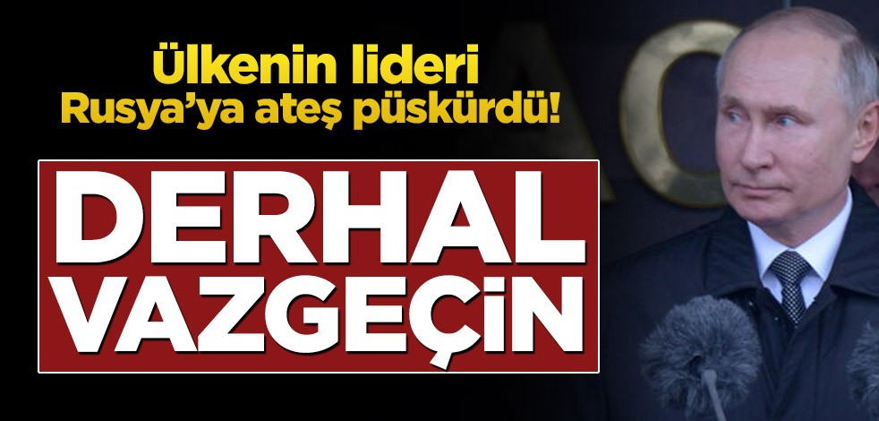 Ülkenin lideri Rusya’ya ateş püskürdü! Derhal vazgeçin