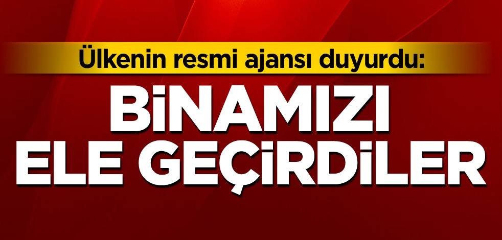 Ülkenin resmi ajansı duyurdu: Binamızı ele geçirdiler