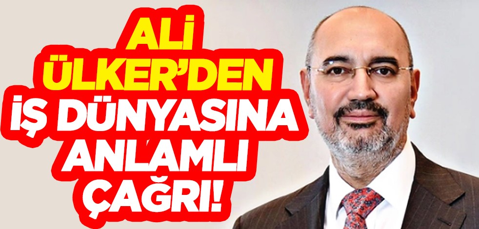Ülker'in patronu Yıldız Holding Yönetim Kurulu Başkanı Ali Ülker’den iş dünyasına çağrı!