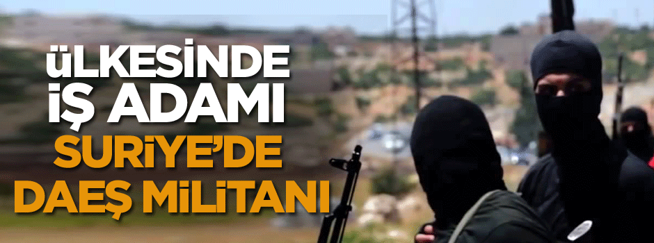 Ülkesinde iş adamı, Suriye’de DAEŞ militanı!