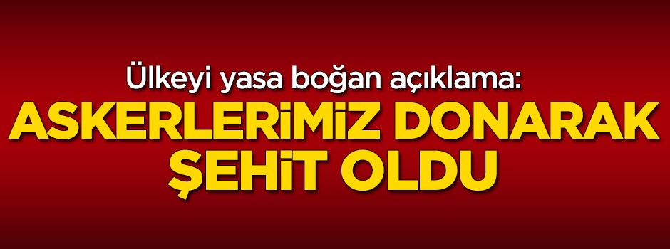 Ülkeyi yasa boğan açıklama: Askerlerimiz donarak şehit oldu