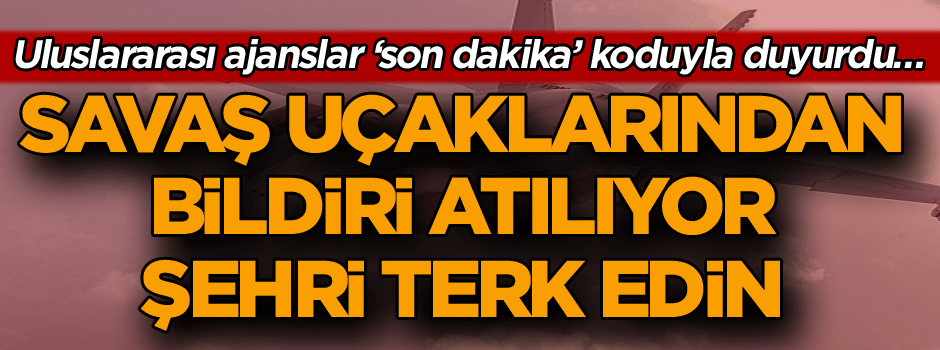 Uluslararası ajanslar ‘son dakika’ koduyla duyurdu… Savaş uçaklarından bildiri atılıyor: Şehri terk edin
