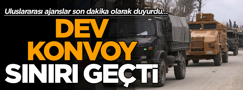 Uluslararası ajanslar son dakika olarak duyurdu… Dev konvoy sınırı geçti