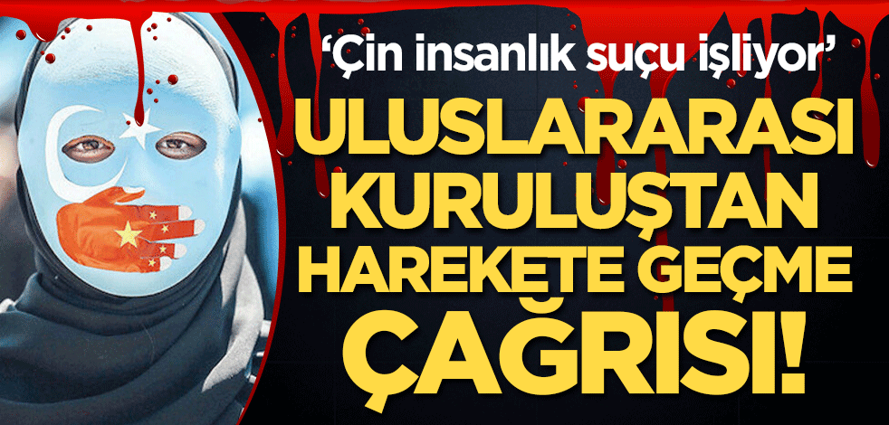 Uluslararası kuruluştan harekete geçme çağrısı! "Çin insanlık suçu işliyor"