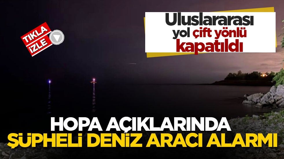 Uluslararası yol çift yönlü kapatıldı! Hopa açıklarında şüpheli deniz aracı alarmı
