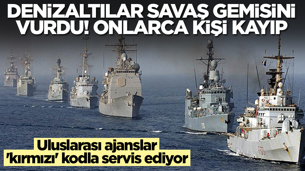 Uluslarası ajanslar 'kırmızı' kodla servis ediyor: Denizaltılar savaş gemisini vurdu, onlarca kişi kayıp