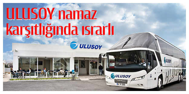 Ulusoy namaz karşıtlığında ısrarlı