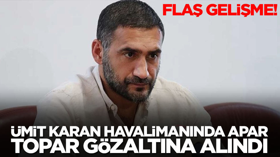 Ümit Karan havalimanında apar topar gözaltına alındı