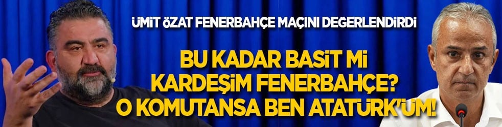 Ümit Özat Fenerbahçe maçını değerlendirdi: Bu kadar basit mi kardeşim Fenerbahçe? O komutansa o zaman ben Atatürk'üm!
