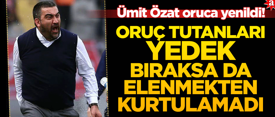 Ümit Özat oruca yenildi! Oruç tutanları yedek bıraksa da elenmekten kurtulamadı