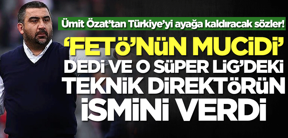 Ümit Özat’tan Türkiye’yi ayağa kaldıracak sözler! 'FETÖ'nün mucidi' dedi ve o Süper Lig hocasının ismini verdi