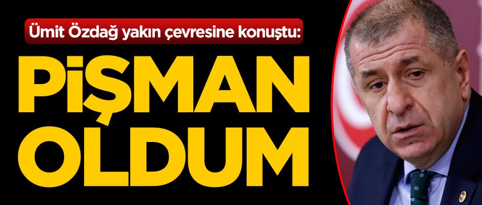 Ümit Özdağ yakın çevresine konuştu: Pişman oldum