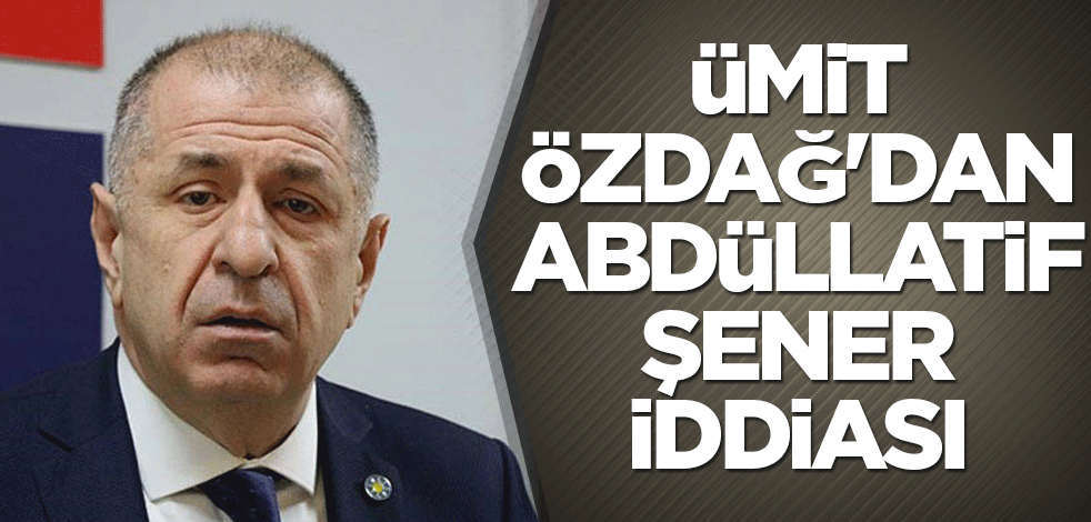 Ümit Özdağ'dan Abdüllatif Şener iddiası