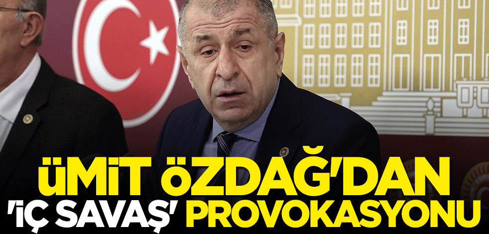 Ümit Özdağ’dan "iç savaş" provokasyonu