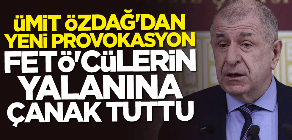 Ümit Özdağ'dan yeni provokasyon! FETÖ'cülerin yalanına çanak tuttu