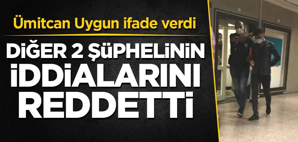 Ümitcan Uygun ifade verdi! Diğer 2 şüphelinin iddialarını reddetti