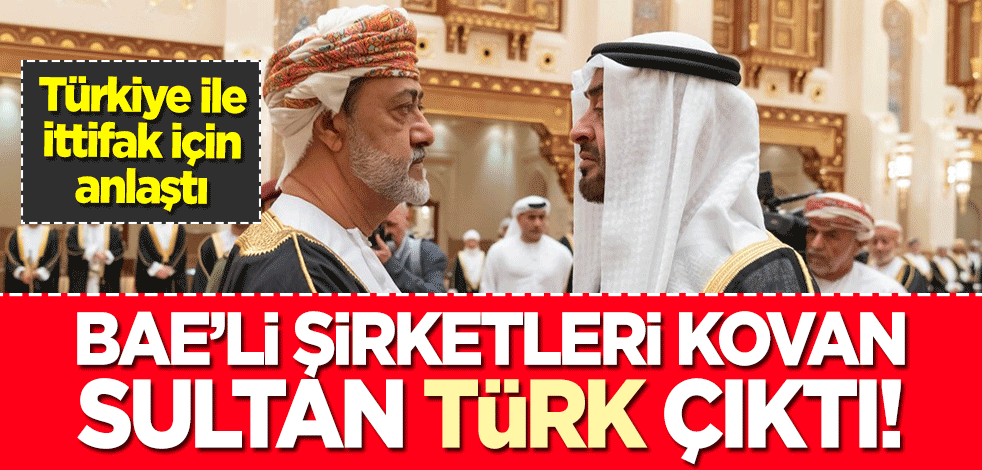 Umman Sultanı 'Türk' çıktı! BAE'li şirketleri kovdu, Türkiye ile ittifak yapmak için anlaştı