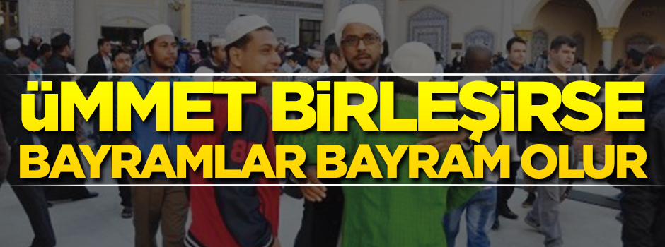 Ümmet birleşirse bayramlar bayram olur