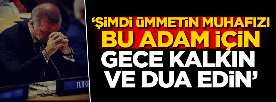 'Ümmetin muhafızı bu adam için gece kalkın ve dua edin'