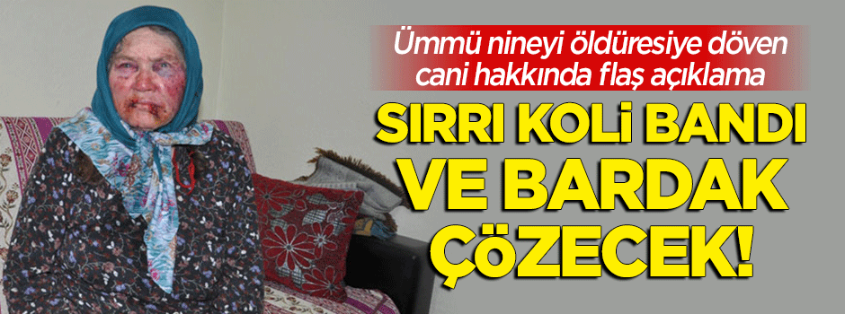 Ümmü nineyi döven cani hakkında flaş açıklama!