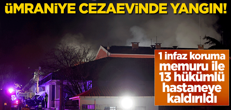 Ümraniye cezaevinde yangın! 1 infaz koruma memuru ile 13 hükümlü hastaneye kaldırıldı