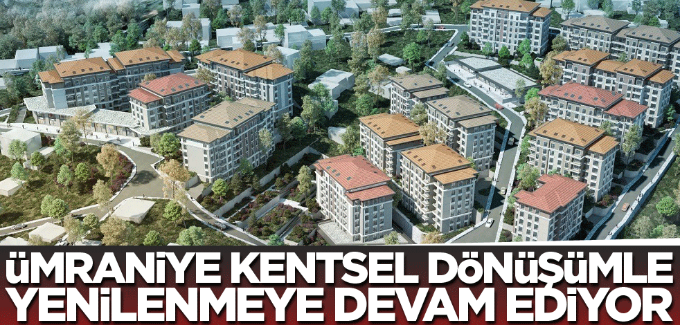 Ümraniye kentsel dönüşümle yenilenmeye devam ediyor