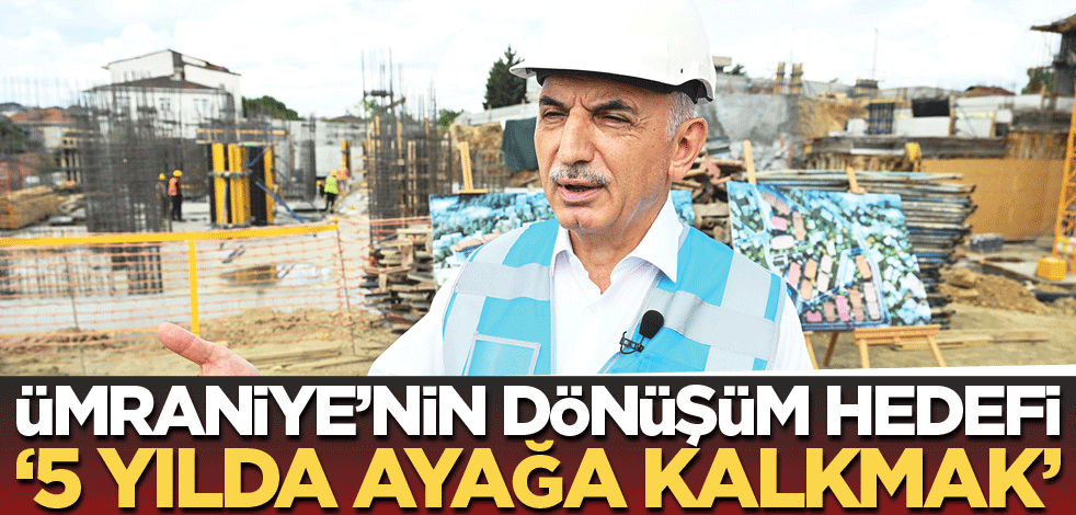 Ümraniye’nin dönüşüm hedefi ‘5 yılda ayağa kalkmak’