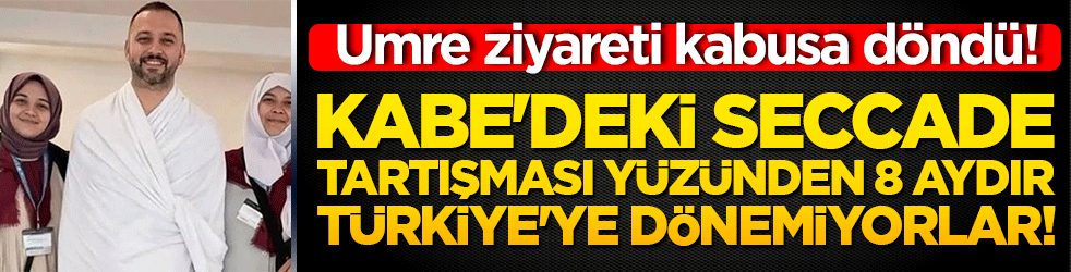 Umre ziyareti kabusa döndü! Kabe'deki seccade tartışması yüzünden 8 aydır Türkiye'ye dönemiyorlar!