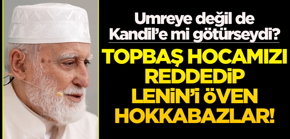 Umreye değil de Kandil’e mi götürseydi? Topbaş hocamızı reddedip Lenin’i öven hokkabazlar!