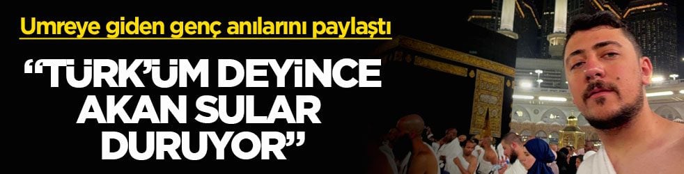 Umreye giden genç anılarını paylaştı! "Türk’üm deyince akan sular duruyor"