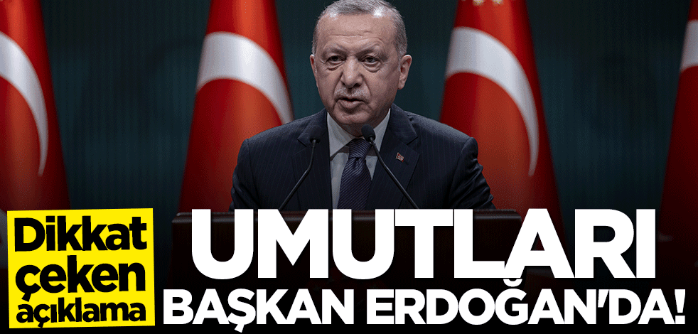 Umutlarını Başkan Erdoğan'a bağladılar