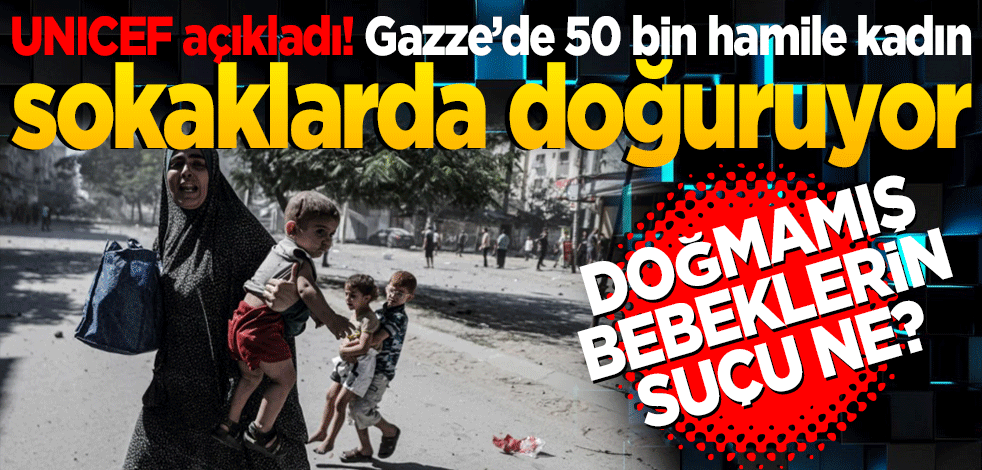 UNICEF açıkladı! Gazze’de 50 bin hamile kadın sokaklarda doğuruyor