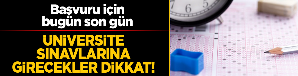 Üniversite sınavlarına girecekler dikkat! YKS başvuruları bugün sona eriyor