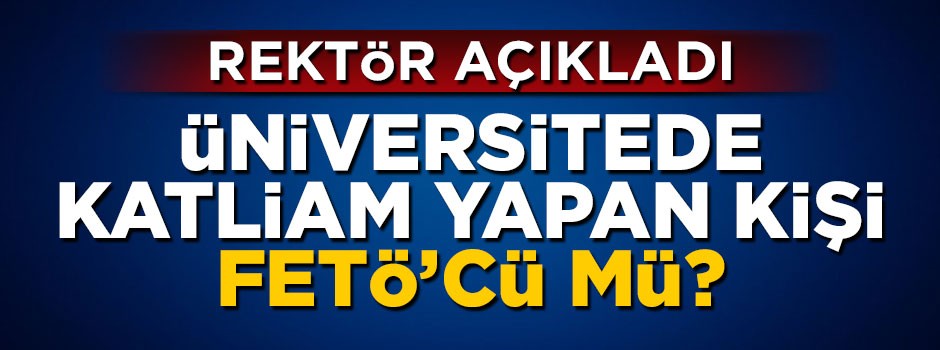 Üniversitede katliam yapan kişi FETÖ'cü mü?