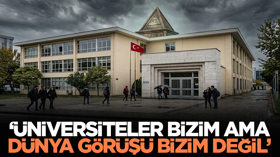 “Üniversiteler Bizim Ama Dünya Görüşü Bizim Değil”